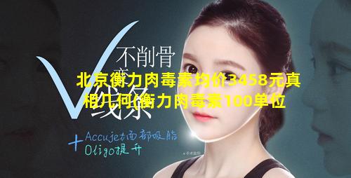 北京衡力肉毒素均价3458元真相几何(衡力肉毒素100单位 🐅 价格)